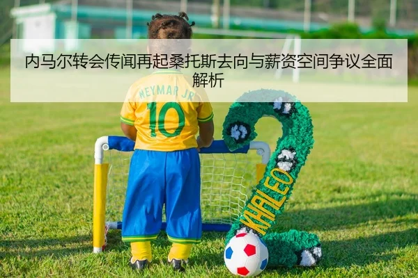 内马尔转会传闻再起桑托斯去向与薪资空间争议全面解析