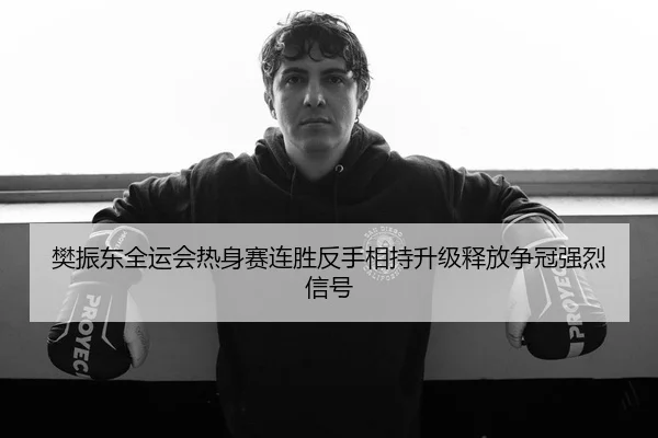 樊振东全运会热身赛连胜反手相持升级释放争冠强烈信号