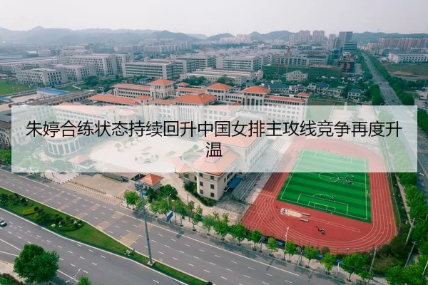 朱婷合练状态持续回升中国女排主攻线竞争再度升温