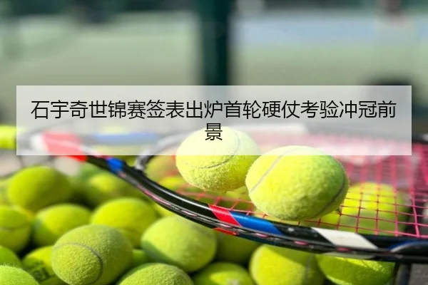 石宇奇世锦赛签表出炉首轮硬仗考验冲冠前景