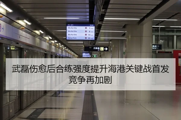武磊伤愈后合练强度提升海港关键战首发竞争再加剧