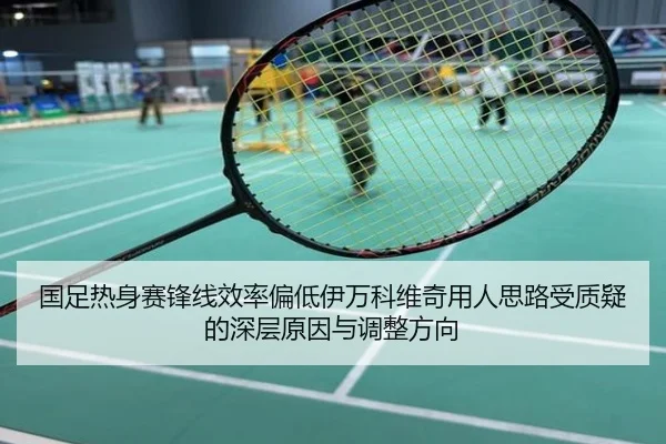 国足热身赛锋线效率偏低伊万科维奇用人思路受质疑的深层原因与调整方向