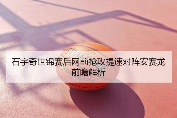 石宇奇世锦赛后网前抢攻提速对阵安赛龙前瞻解析