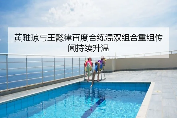 黄雅琼与王懿律再度合练混双组合重组传闻持续升温