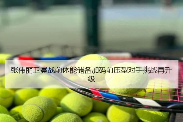 张伟丽卫冕战前体能储备加码前压型对手挑战再升级