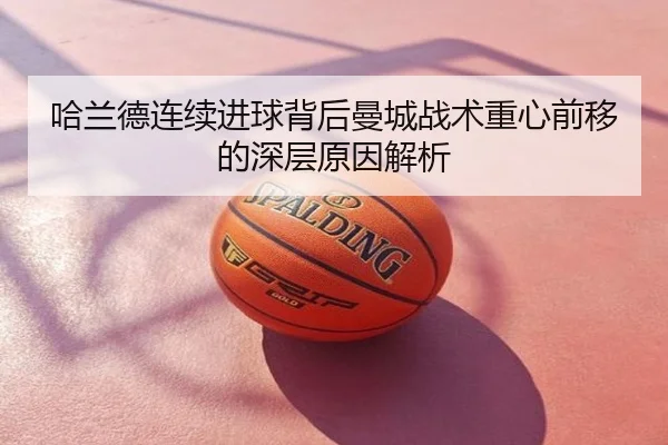 哈兰德连续进球背后曼城战术重心前移的深层原因解析