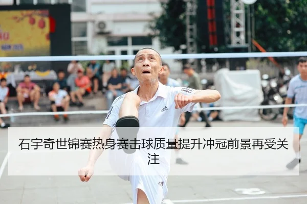 石宇奇世锦赛热身赛击球质量提升冲冠前景再受关注