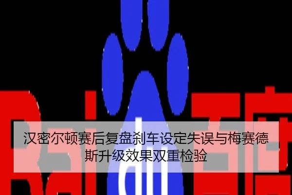 汉密尔顿赛后复盘刹车设定失误与梅赛德斯升级效果双重检验