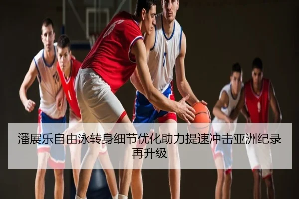 潘展乐自由泳转身细节优化助力提速冲击亚洲纪录再升级