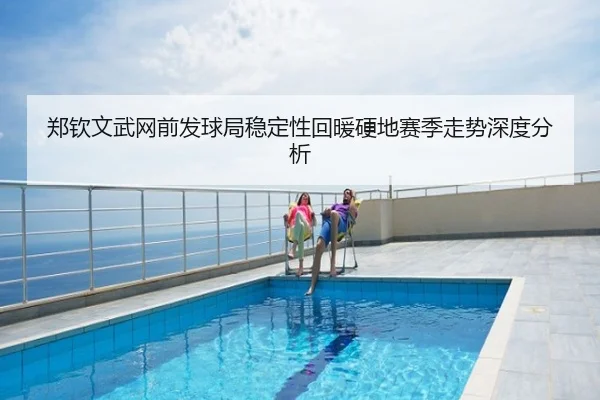 郑钦文武网前发球局稳定性回暖硬地赛季走势深度分析
