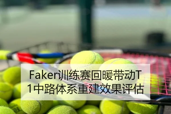 Faker训练赛回暖带动T1中路体系重建效果评估