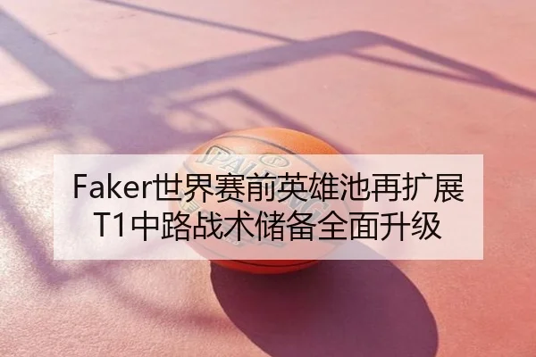 Faker世界赛前英雄池再扩展T1中路战术储备全面升级