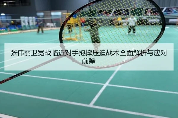 张伟丽卫冕战临近对手抱摔压迫战术全面解析与应对前瞻